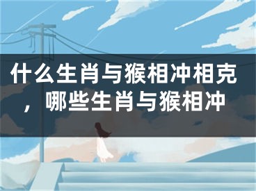 什么生肖与猴相冲相克，哪些生肖与猴相冲
