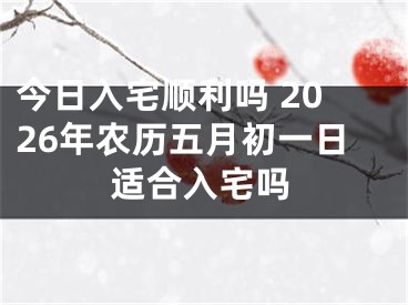 今日入宅顺利吗 2026年农历五月初一日适合入宅吗