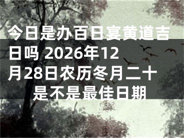 今日是办百日宴黄道吉日吗 2026年12月28日农历冬月二十是不是最佳日期