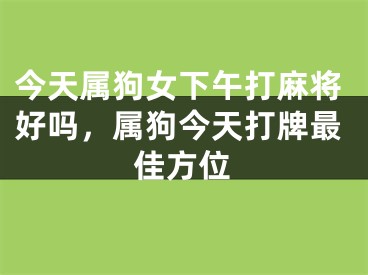 今天属狗女下午打麻将好吗,属狗今天打牌最佳方位
