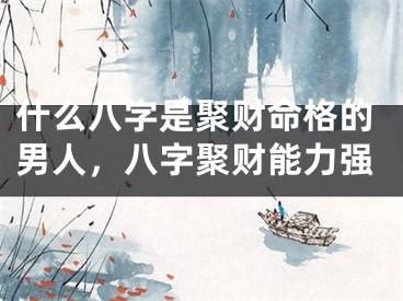 什么八字是聚财命格的男人，八字聚财能力强