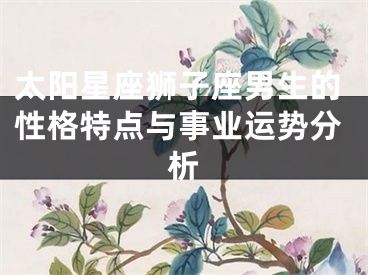 太阳星座狮子座男生的性格特点与事业运势分析