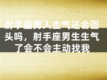 射手座男人生气还会回头吗，射手座男生生气了会不会主动找我