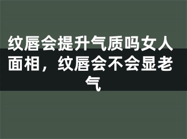 纹唇会提升气质吗女人面相，纹唇会不会显老气