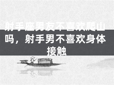 射手座男友不喜欢爬山吗,射手男不喜欢身体接触