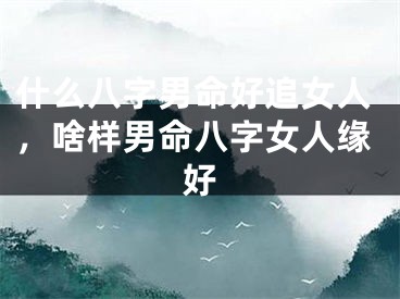 什么八字男命好追女人，啥样男命八字女人缘好