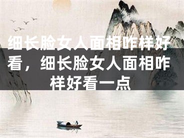 细长脸女人面相咋样好看,细长脸女人面相咋样好看一点