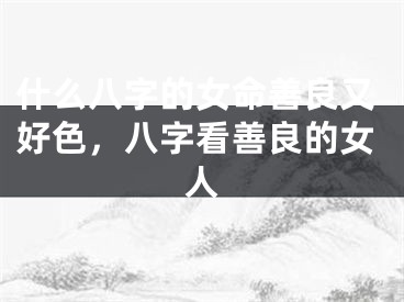 什么八字的女命善良又好色,八字看善良的女人