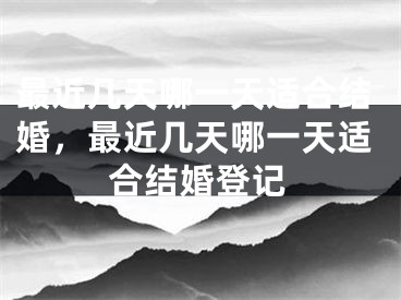 最近几天哪一天适合结婚,最近几天哪一天适合结婚登记