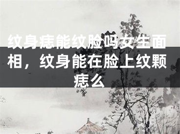 纹身痣能纹脸吗女生面相，纹身能在脸上纹颗痣么