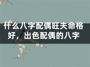什么八字配偶旺夫命格好,出色配偶的八字