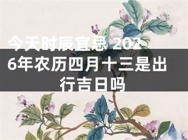 今天时辰宜忌 2026年农历四月十三是出行吉日吗