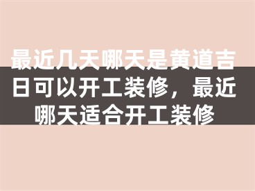 最近几天哪天是黄道吉日可以开工装修，最近哪天适合开工装修