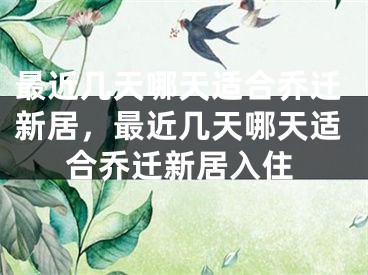最近几天哪天适合乔迁新居,最近几天哪天适合乔迁新居入住