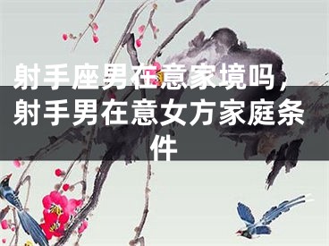 射手座男在意家境吗，射手男在意女方家庭条件