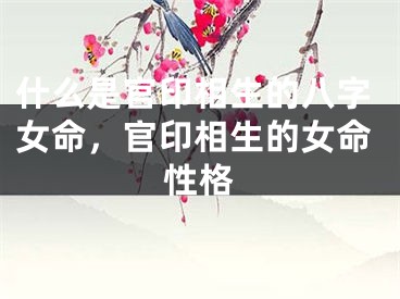 什么是官印相生的八字女命，官印相生的女命性格