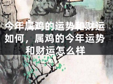 今年属鸡的运势和财运如何,属鸡的今年运势和财运怎么样