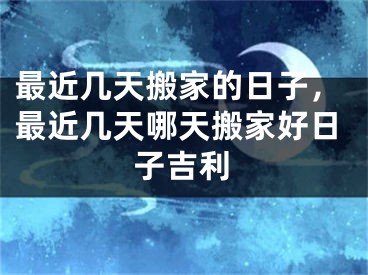 最近几天搬家的日子,最近几天哪天搬家好日子吉利