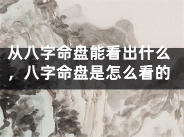 从八字命盘能看出什么，八字命盘是怎么看的