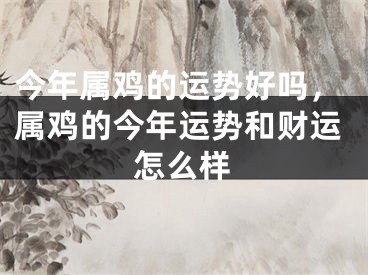 今年属鸡的运势好吗,属鸡的今年运势和财运怎么样