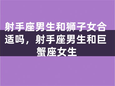 射手座男生和狮子女合适吗，射手座男生和巨蟹座女生