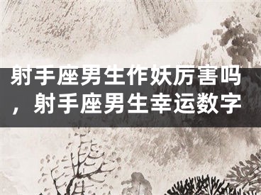 射手座男生作妖厉害吗，射手座男生幸运数字