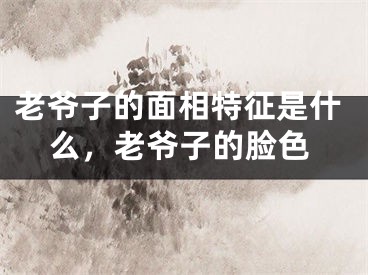 老爷子的面相特征是什么，老爷子的脸色