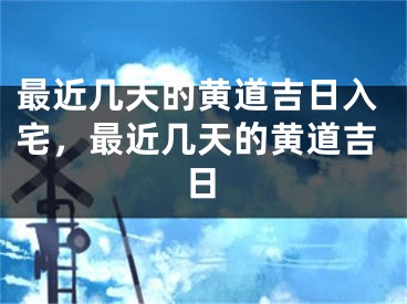 最近几天的黄道吉日入宅，最近几天的黄道吉日