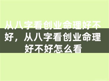 从八字看创业命理好不好,从八字看创业命理好不好怎么看