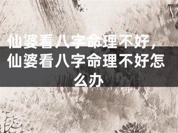 仙婆看八字命理不好,仙婆看八字命理不好怎么办