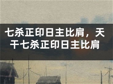 七杀正印日主比肩，天干七杀正印日主比肩