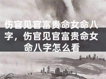 伤官见官富贵命女命八字,伤官见官富贵命女命八字怎么看
