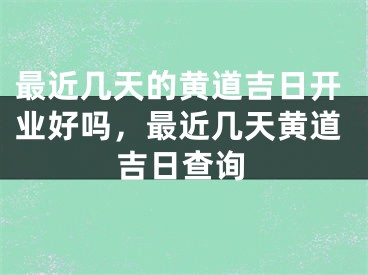 最近几天的黄道吉日开业好吗，最近几天黄道吉日查询
