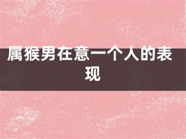 属猴男在意一个人的表现