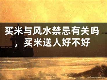 买米与风水禁忌有关吗，买米送人好不好