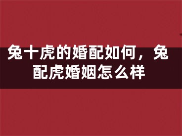 兔十虎的婚配如何，兔配虎婚姻怎么样