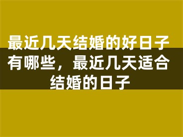 最近几天结婚的好日子有哪些,最近几天适合结婚的日子