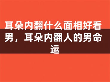 耳朵内翻什么面相好看男,耳朵内翻人的男命运