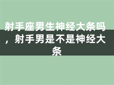 射手座男生神经大条吗，射手男是不是神经大条