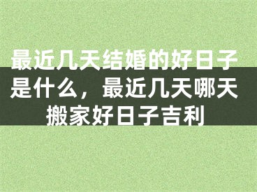 最近几天结婚的好日子是什么,最近几天哪天搬家好日子吉利