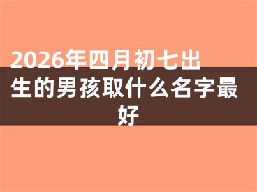 2026年四月初七出生的男孩取什么名字最好