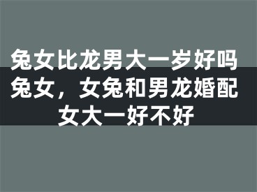 兔女比龙男大一岁好吗兔女，女兔和男龙婚配女大一好不好