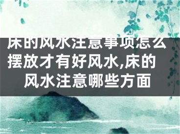 床的风水注意事项怎么摆放才有好风水,床的风水注意哪些方面
