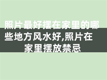 照片最好摆在家里的哪些地方风水好,照片在家里摆放禁忌