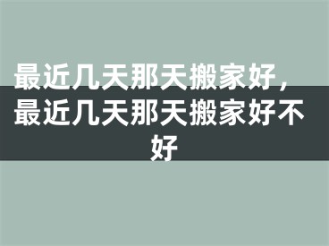 最近几天那天搬家好,最近几天那天搬家好不好