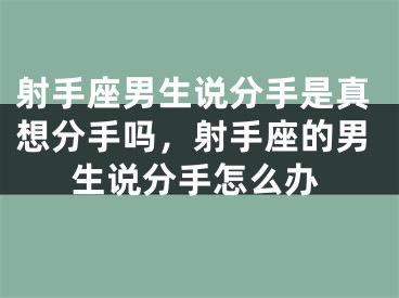 射手座男生说分手是真想分手吗,射手座的男生说分手怎么办