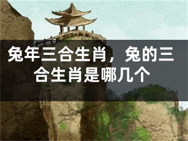兔年三合生肖，兔的三合生肖是哪几个