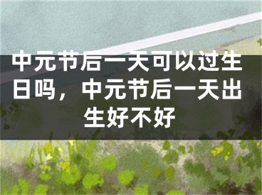 中元节后一天可以过生日吗，中元节后一天出生好不好