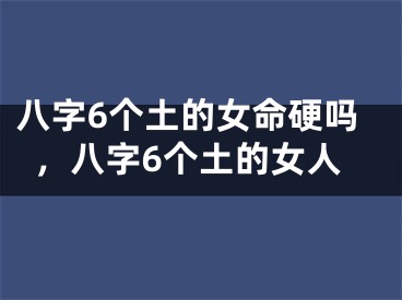 八字6个土的女命硬吗,八字6个土的女人