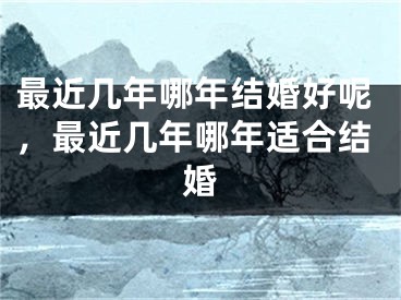 最近几年哪年结婚好呢,最近几年哪年适合结婚